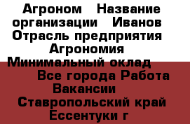 Агроном › Название организации ­ Иванов › Отрасль предприятия ­ Агрономия › Минимальный оклад ­ 30 000 - Все города Работа » Вакансии   . Ставропольский край,Ессентуки г.